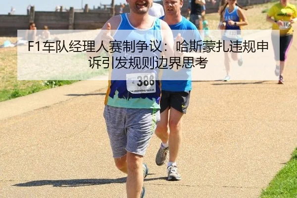F1车队经理人赛制争议：哈斯蒙扎违规申诉引发规则边界思考